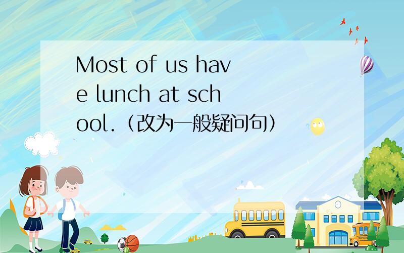 Most of us have lunch at school.（改为一般疑问句）