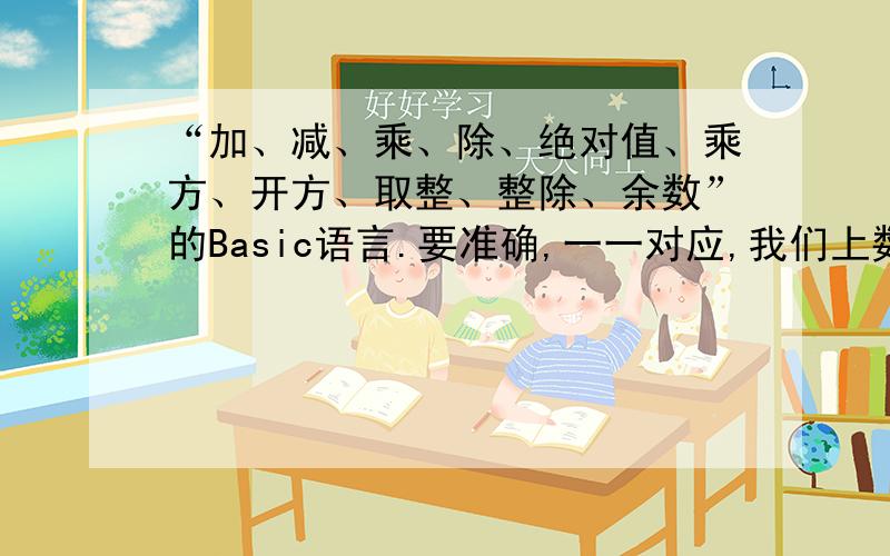 “加、减、乘、除、绝对值、乘方、开方、取整、整除、余数”的Basic语言.要准确,一一对应,我们上数学课要用.