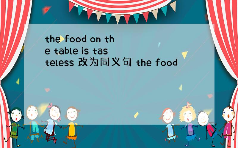 the food on the table is tasteless 改为同义句 the food