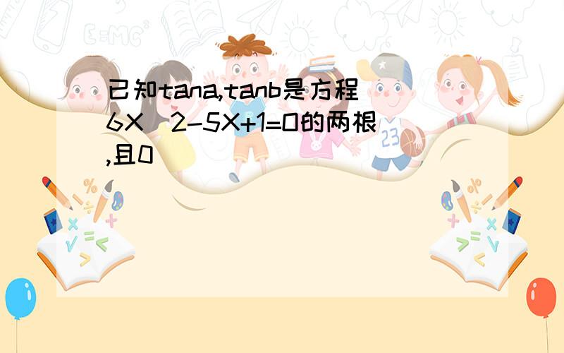 已知tana,tanb是方程6X^2-5X+1=O的两根,且0