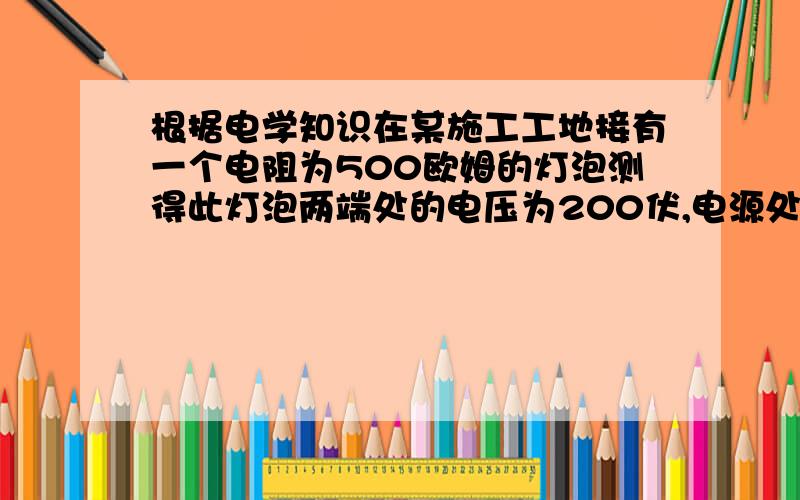 根据电学知识在某施工工地接有一个电阻为500欧姆的灯泡测得此灯泡两端处的电压为200伏,电源处的电压为220伏输电用的铝