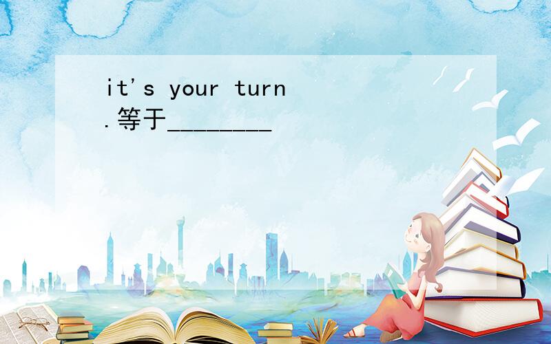 it's your turn.等于________