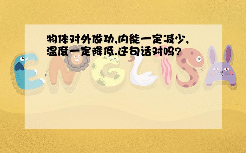 物体对外做功,内能一定减少,温度一定降低.这句话对吗?