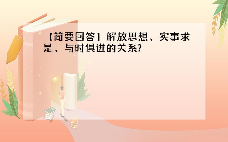 【简要回答】解放思想、实事求是、与时俱进的关系?