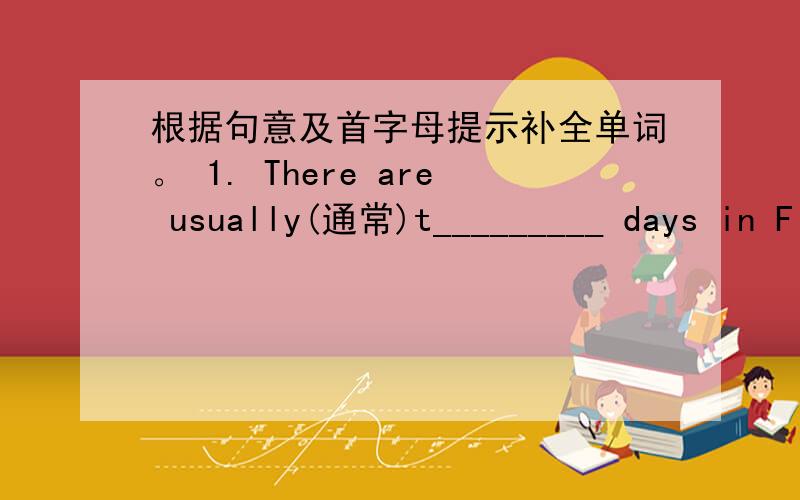 根据句意及首字母提示补全单词。 1. There are usually(通常)t_________ days in F