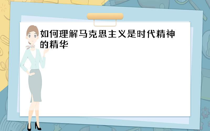 如何理解马克思主义是时代精神的精华