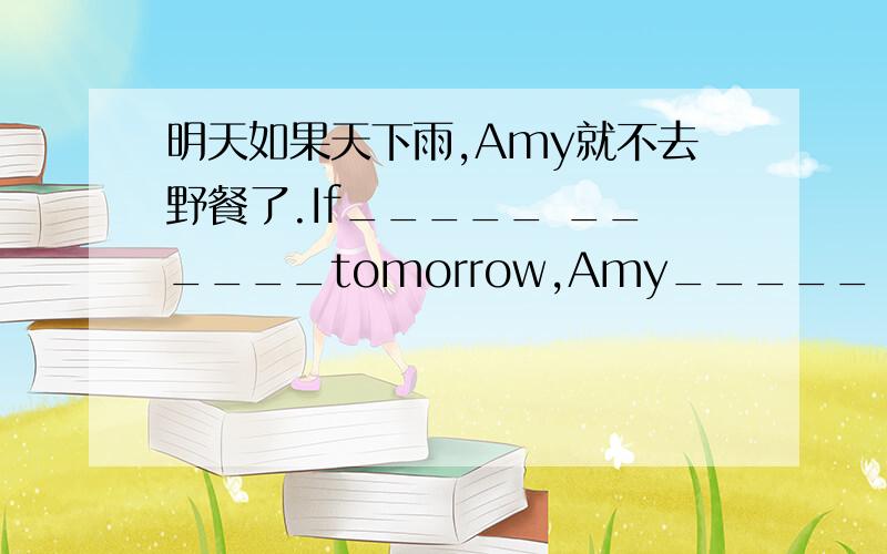 明天如果天下雨,Amy就不去野餐了.If_____ ______tomorrow,Amy_____ ______for