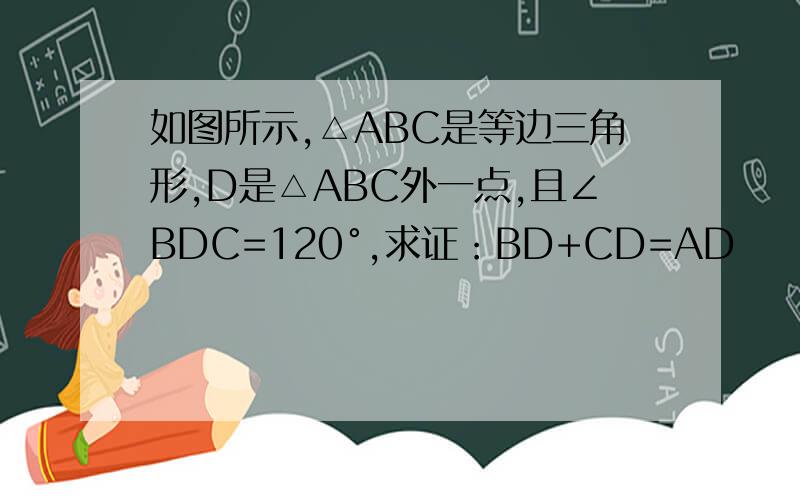 如图所示,△ABC是等边三角形,D是△ABC外一点,且∠BDC=120°,求证：BD+CD=AD