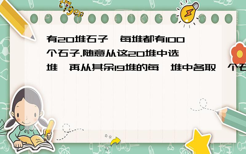 有20堆石子,每堆都有100个石子.随意从这20堆中选一堆,再从其余19堆的每一堆中各取一个石子放到这堆中,