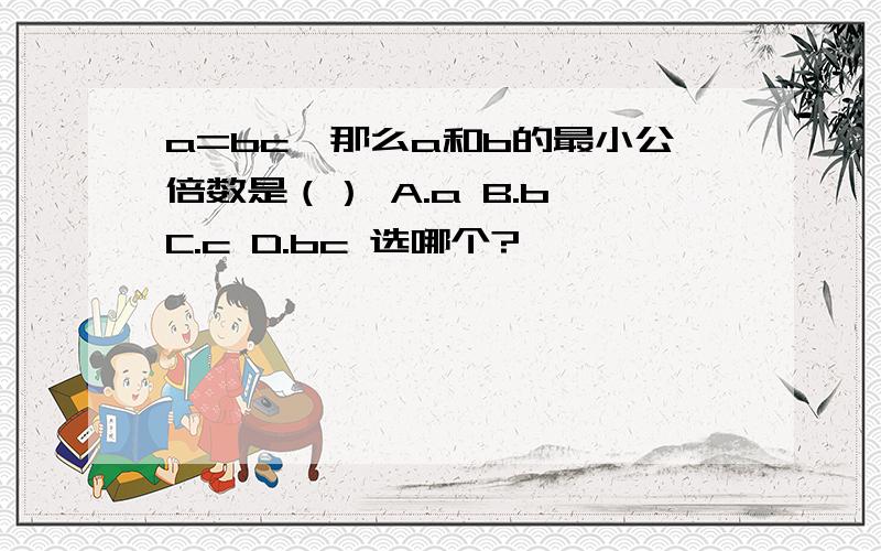 a=bc,那么a和b的最小公倍数是（） A.a B.b C.c D.bc 选哪个?