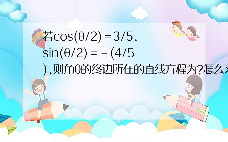 若cos(θ/2)＝3/5,sin(θ/2)＝﹣(4/5),则角θ的终边所在的直线方程为?怎么求啊,..