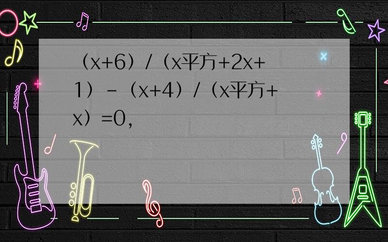 （x+6）/（x平方+2x+1）-（x+4）/（x平方+x）=0,