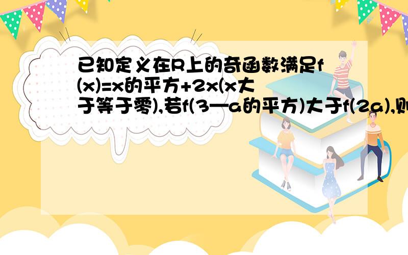 已知定义在R上的奇函数满足f(x)=x的平方+2x(x大于等于零),若f(3—a的平方)大于f(2a),则实数a的取值范