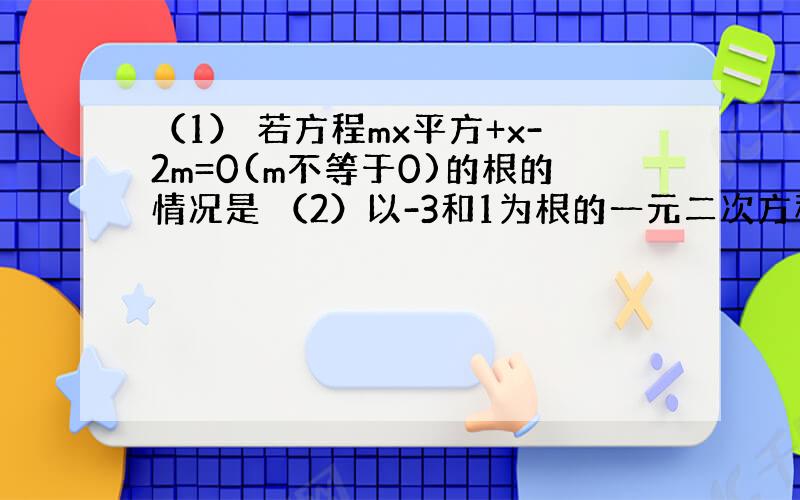 （1） 若方程mx平方+x-2m=0(m不等于0)的根的情况是 （2）以-3和1为根的一元二次方程是