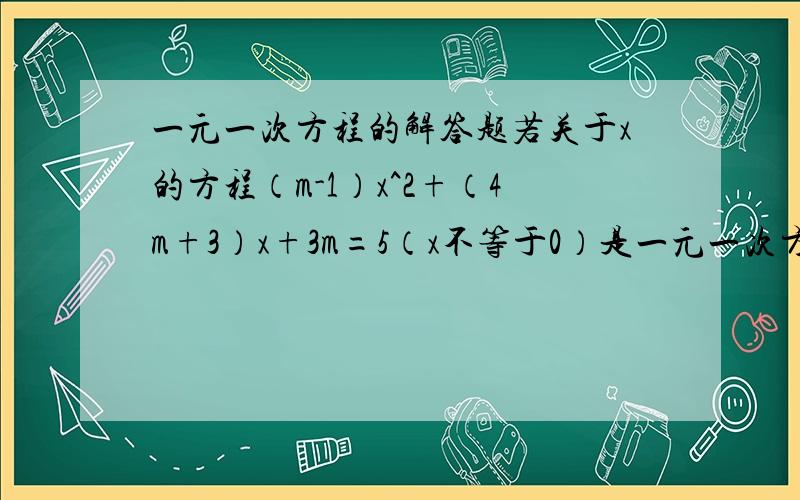 一元一次方程的解答题若关于x的方程（m-1）x^2+（4m+3）x+3m=5（x不等于0）是一元一次方程,求m的值及其方