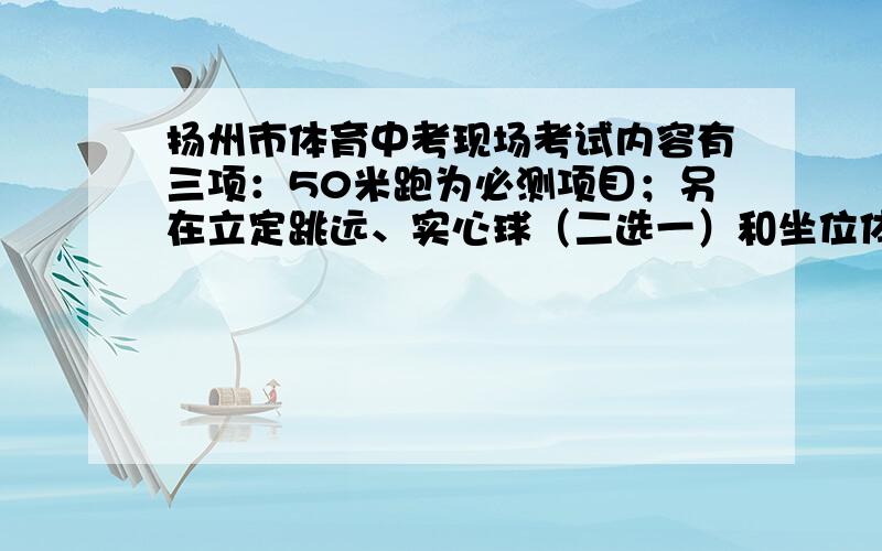 扬州市体育中考现场考试内容有三项：50米跑为必测项目；另在立定跳远、实心球（二选一）和坐位体前屈、1分钟跳绳（二选一）中