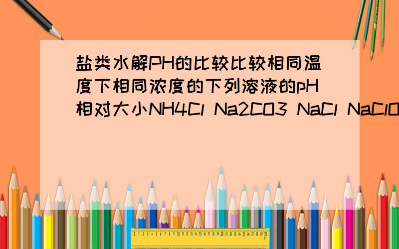 盐类水解PH的比较比较相同温度下相同浓度的下列溶液的pH相对大小NH4Cl Na2CO3 NaCl NaClO 是怎么比