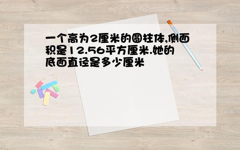 一个高为2厘米的圆柱体,侧面积是12.56平方厘米.她的底面直径是多少厘米