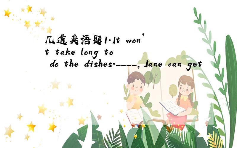 几道英语题1.It won't take long to do the dishes.____,Jane can get