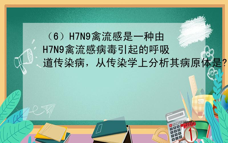 （6）H7N9禽流感是一种由H7N9禽流感病毒引起的呼吸道传染病，从传染学上分析其病原体是???????????????