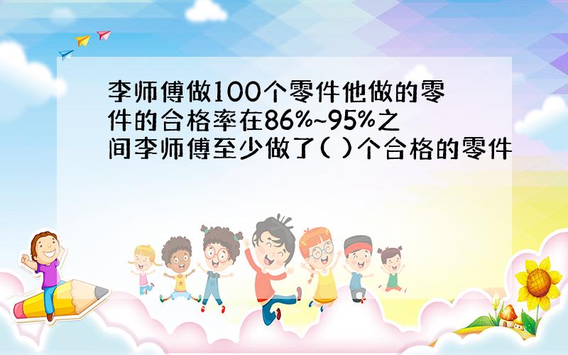 李师傅做100个零件他做的零件的合格率在86%~95%之间李师傅至少做了( )个合格的零件