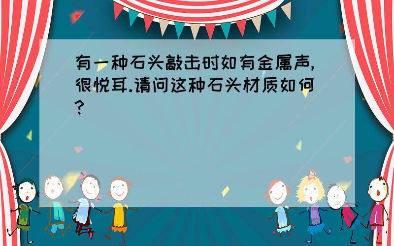 有一种石头敲击时如有金属声,很悦耳.请问这种石头材质如何?