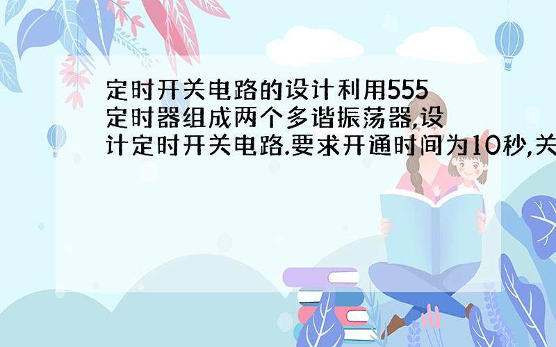 定时开关电路的设计利用555定时器组成两个多谐振荡器,设计定时开关电路.要求开通时间为10秒,关断时间为5秒.开通时发光