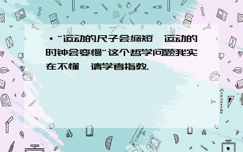 ·“运动的尺子会缩短,运动的时钟会变慢”这个哲学问题我实在不懂,请学者指教.