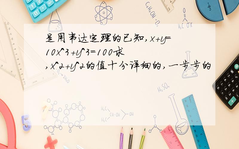 是用韦达定理的已知,x+y=10x^3+y^3=100求,x^2+y^2的值十分详细的,一步步的