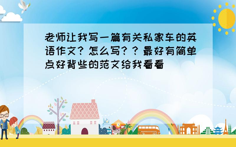 老师让我写一篇有关私家车的英语作文？怎么写？？最好有简单点好背些的范文给我看看