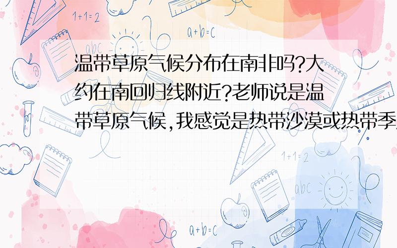 温带草原气候分布在南非吗?大约在南回归线附近?老师说是温带草原气候,我感觉是热带沙漠或热带季风气候