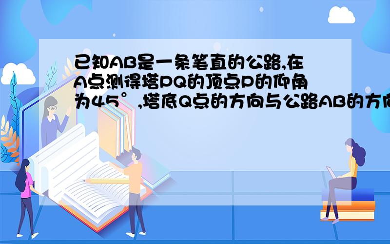 已知AB是一条笔直的公路,在A点测得塔PQ的顶点P的仰角为45°,塔底Q点的方向与公路AB的方向成60°角,前进72米到