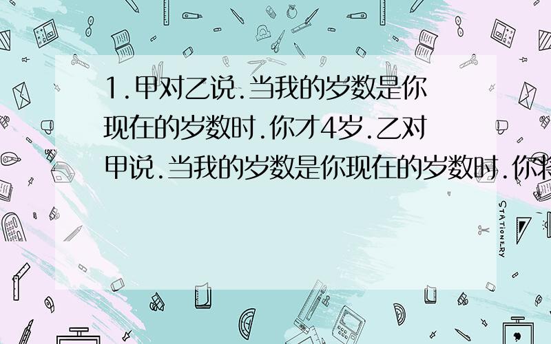 1.甲对乙说.当我的岁数是你现在的岁数时.你才4岁.乙对甲说.当我的岁数是你现在的岁数时.你将61岁.问甲乙现在各多少岁