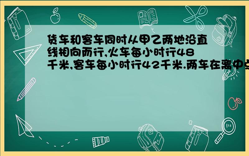 货车和客车同时从甲乙两地沿直线相向而行,火车每小时行48千米,客车每小时行42千米.两车在离中点4.5千米处相遇,求甲乙