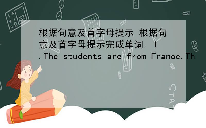 根据句意及首字母提示 根据句意及首字母提示完成单词. 1.The students are from France.Th