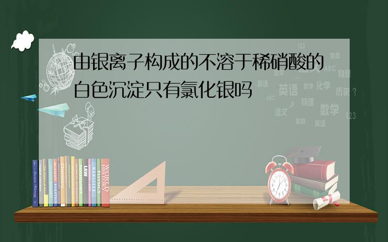 由银离子构成的不溶于稀硝酸的白色沉淀只有氯化银吗