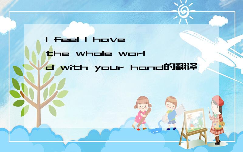 I feel I have the whole world with your hand的翻译