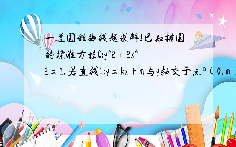 一道圆锥曲线题求解!已知椭圆的标准方程C：y^2+2x^2=1,若直线L：y=kx+m与y轴交于点P(0,m),与椭圆C