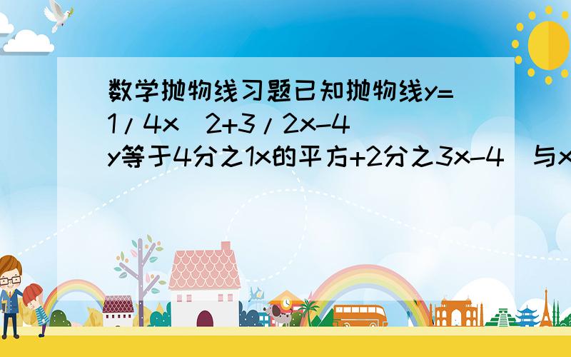 数学抛物线习题已知抛物线y=1/4x^2+3/2x-4(y等于4分之1x的平方+2分之3x-4)与x轴交于A,B两点,与