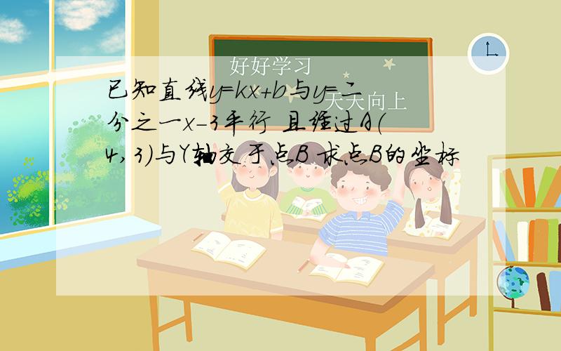 已知直线y=kx+b与y=二分之一x-3平行 且经过A（4,3）与Y轴交于点B 求点B的坐标