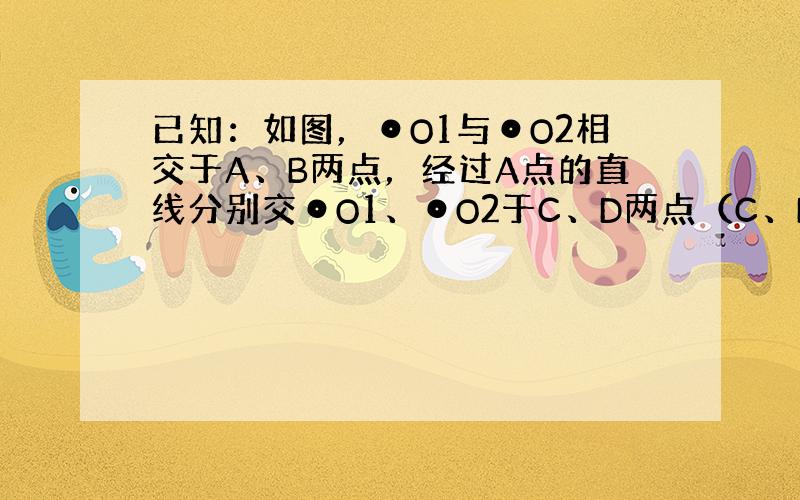 已知：如图，⊙O1与⊙O2相交于A、B两点，经过A点的直线分别交⊙O1、⊙O2于C、D两点（C、D不与B重合），连接BD