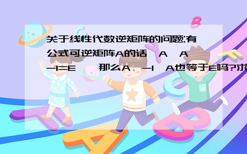 关于线性代数逆矩阵的问题:有公式可逆矩阵A的话,A*A^-1=E嘛,那么A^-1*A也等于E吗?求亲们告知,