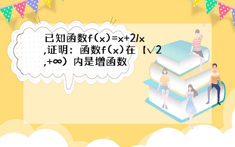 已知函数f(x)=x+2/x,证明：函数f(x)在【√2,+∞）内是增函数