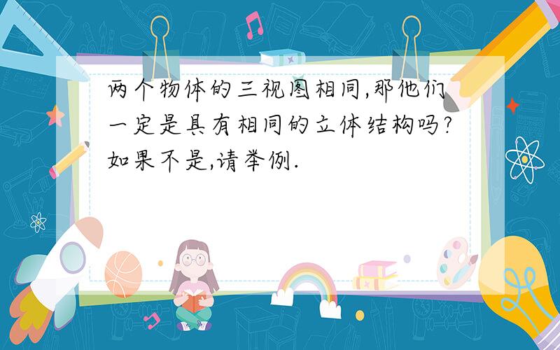 两个物体的三视图相同,那他们一定是具有相同的立体结构吗?如果不是,请举例.