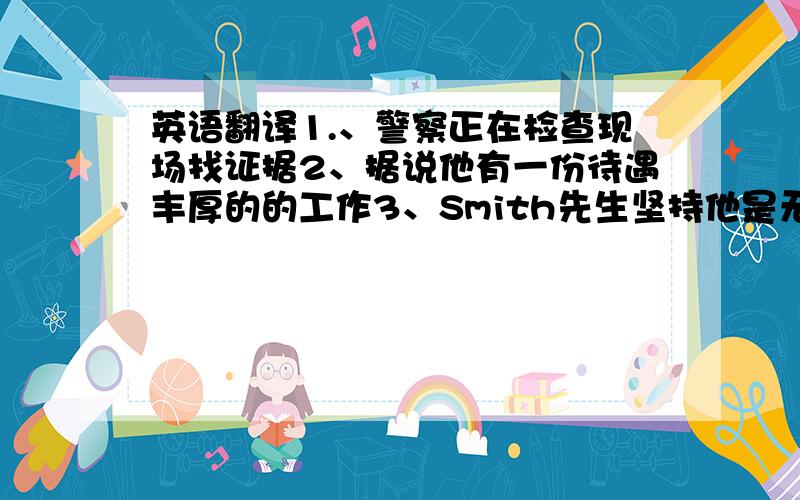 英语翻译1.、警察正在检查现场找证据2、据说他有一份待遇丰厚的的工作3、Smith先生坚持他是无罪的4、可能袭击者不止一