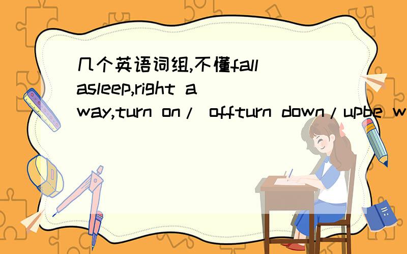 几个英语词组,不懂fall asleep,right away,turn on/ offturn down/upbe w