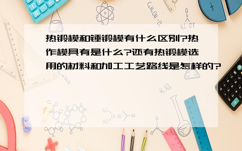 热锻模和锤锻模有什么区别?热作模具有是什么?还有热锻模选用的材料和加工工艺路线是怎样的?