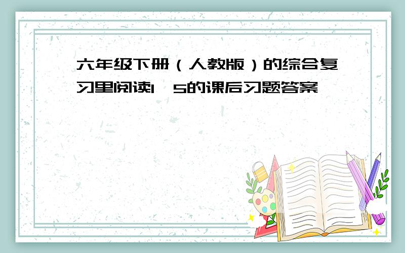 六年级下册（人教版）的综合复习里阅读1—5的课后习题答案