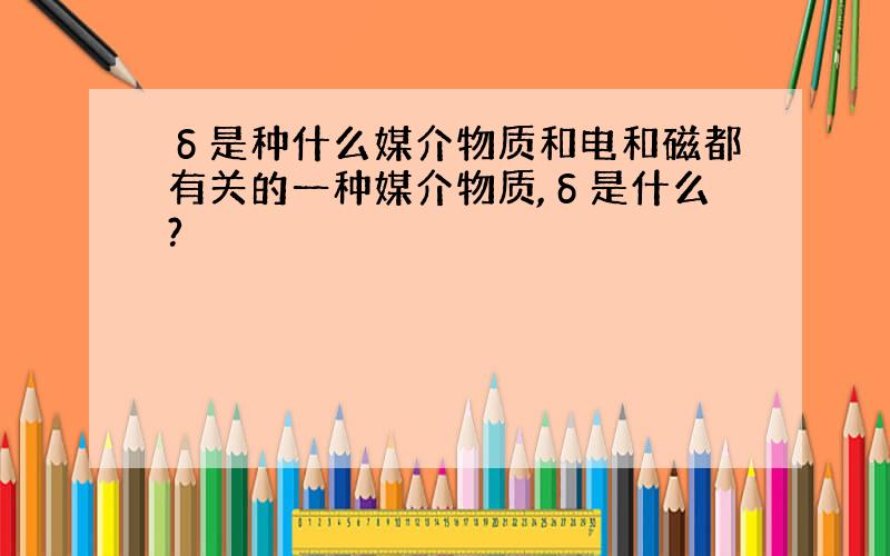 δ是种什么媒介物质和电和磁都有关的一种媒介物质,δ是什么?