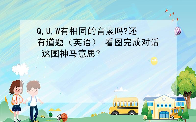 Q,U,W有相同的音素吗?还有道题（英语） 看图完成对话,这图神马意思?